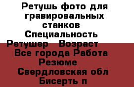 Ретушь фото для гравировальных станков › Специальность ­ Ретушер › Возраст ­ 40 - Все города Работа » Резюме   . Свердловская обл.,Бисерть п.